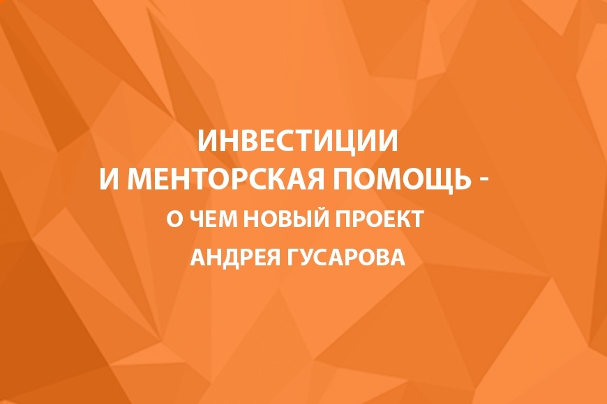 Инвестиции и менторская помощь – о чем новый проект Андрея Гусарова